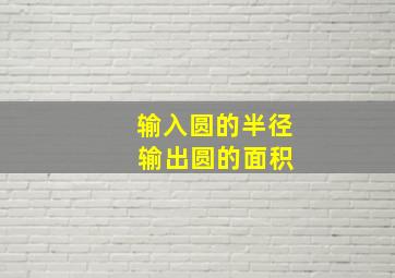 输入圆的半径 输出圆的面积